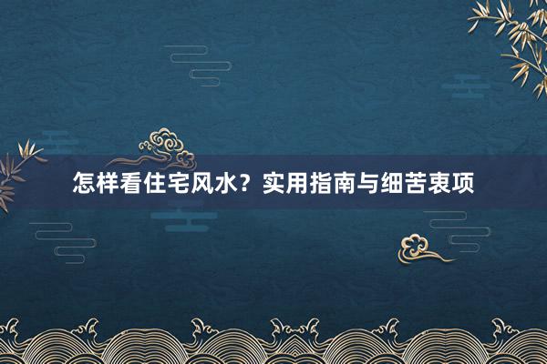 怎样看住宅风水？实用指南与细苦衷项