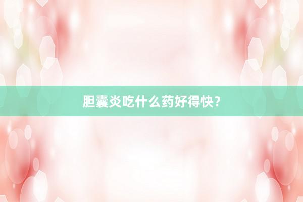 胆囊炎吃什么药好得快？